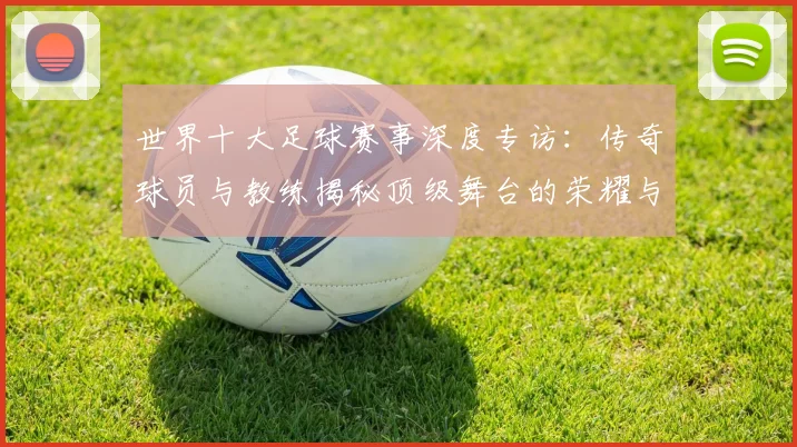 世界十大足球赛事深度专访:传奇球员与教练揭秘顶级舞台的荣耀与挑战_20260609201241
