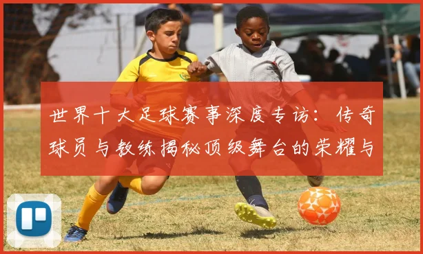 世界十大足球赛事深度专访：传奇球员与教练揭秘顶级舞台的荣耀与挑战_20260609201241