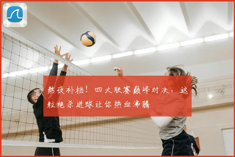 熬夜补档！四大联赛巅峰对决，这粒绝杀进球让你热血沸腾