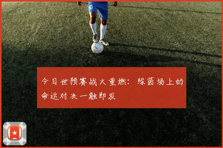 今日世预赛战火重燃:绿茵场上的命运对决一触即发