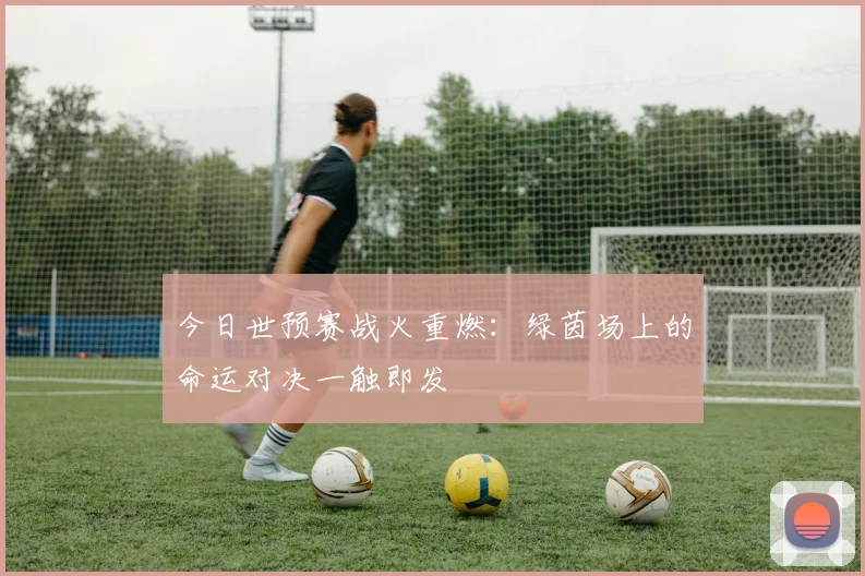 今日世预赛战火重燃:绿茵场上的命运对决一触即发