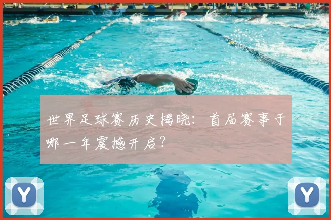 世界足球赛历史揭晓:首届赛事于哪一年震撼开启?