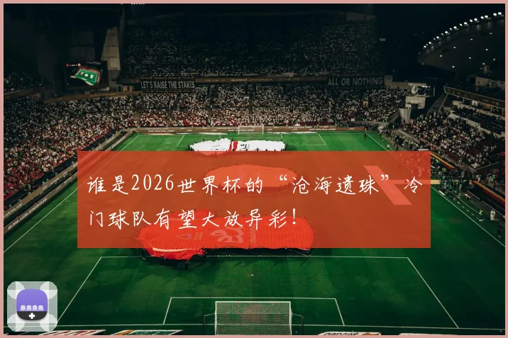 谁是2026世界杯的“沧海遗珠”冷门球队有望大放异彩!