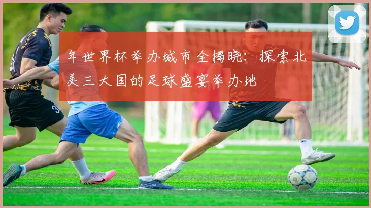 年世界杯举办城市全揭晓:探索北美三大国的足球盛宴举办地