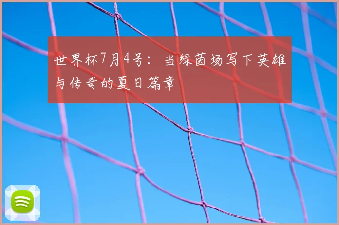 世界杯7月4号：当绿茵场写下英雄与传奇的夏日篇章