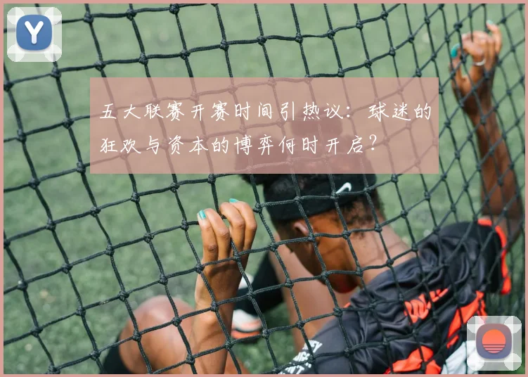 五大联赛开赛时间引热议:球迷的狂欢与资本的博弈何时开启?