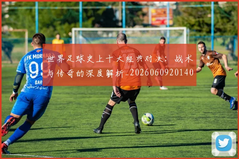 世界足球史上十大经典对决:战术与传奇的深度解析_20260609201406