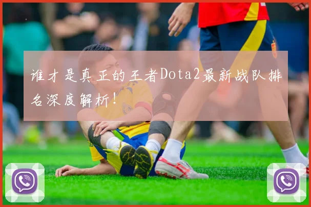 谁才是真正的王者Dota2最新战队排名深度解析！