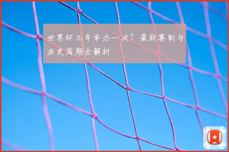 世界杯几年举办一次？最新赛制与历史周期全解析