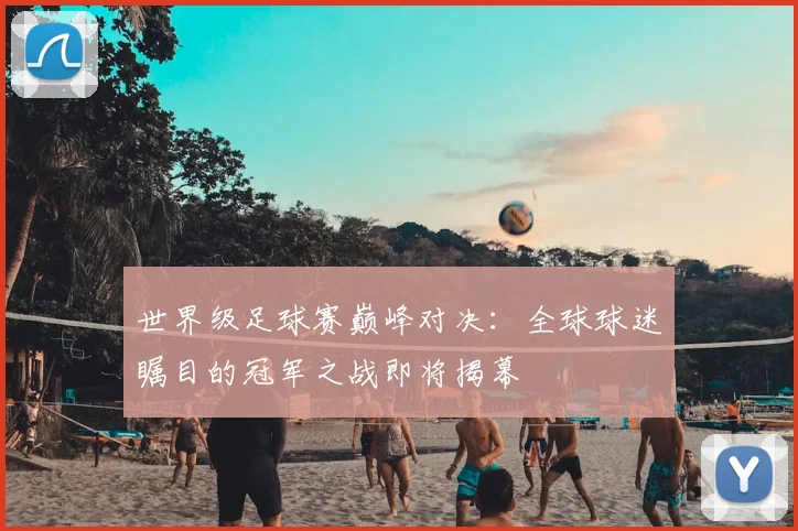 世界级足球赛巅峰对决：全球球迷瞩目的冠军之战即将揭幕