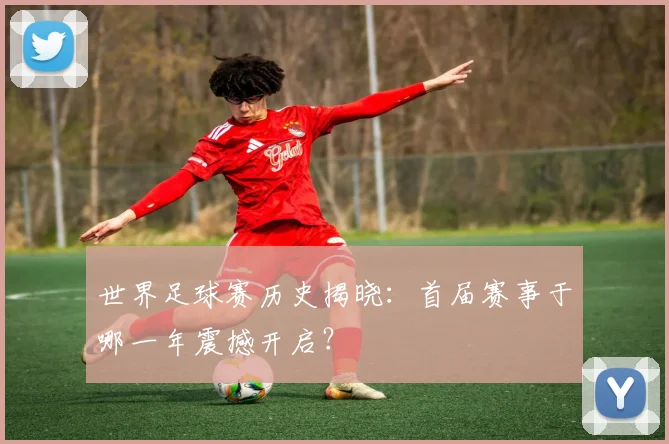 世界足球赛历史揭晓：首届赛事于哪一年震撼开启？