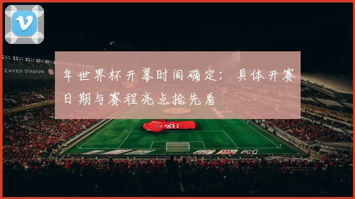 年世界杯开幕时间确定:具体开赛日期与赛程亮点抢先看