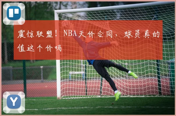 震惊联盟！NBA天价合同，球员真的值这个价吗