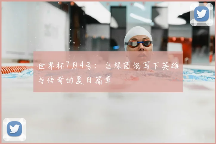世界杯7月4号:当绿茵场写下英雄与传奇的夏日篇章