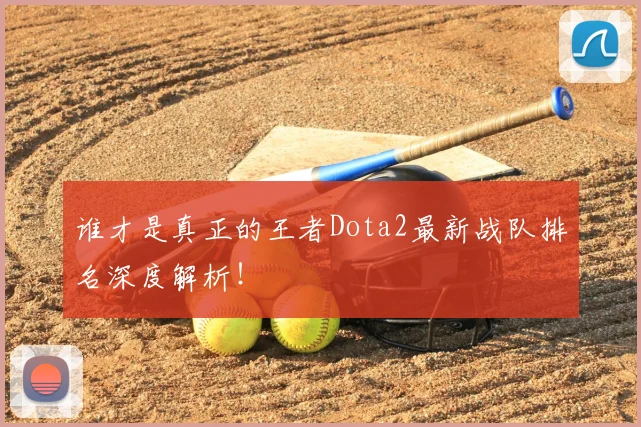 谁才是真正的王者Dota2最新战队排名深度解析!