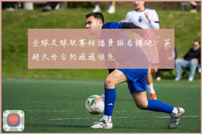 全球足球联赛转播费排名揭晓:英超天价合约遥遥领先