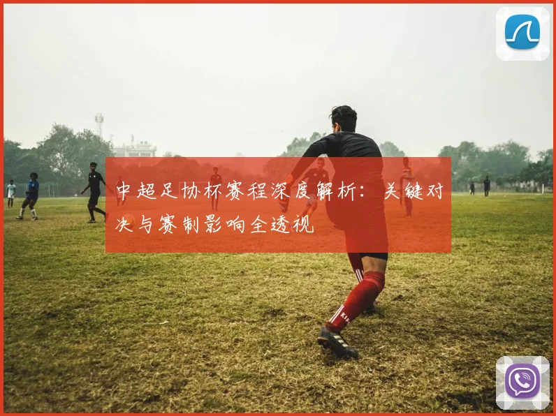 中超足协杯赛程深度解析:关键对决与赛制影响全透视