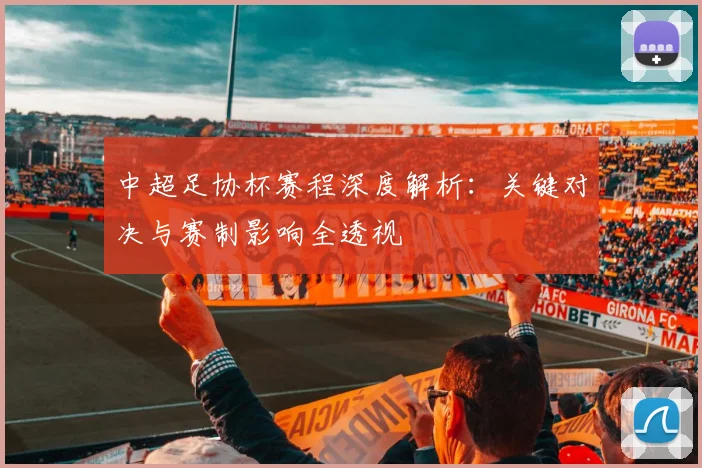中超足协杯赛程深度解析:关键对决与赛制影响全透视