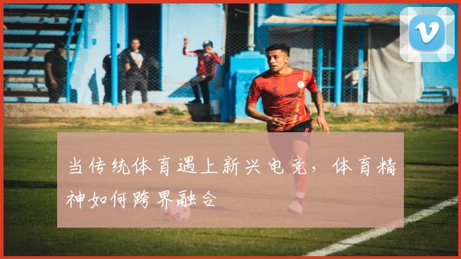 当传统体育遇上新兴电竞，体育精神如何跨界融合