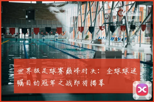世界级足球赛巅峰对决:全球球迷瞩目的冠军之战即将揭幕