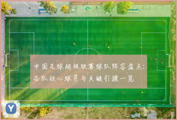 中国足球超级联赛球队阵容盘点：各队核心球员与关键引援一览