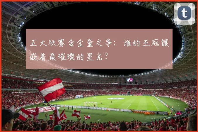 五大联赛含金量之争：谁的王冠镶嵌着最璀璨的星光？