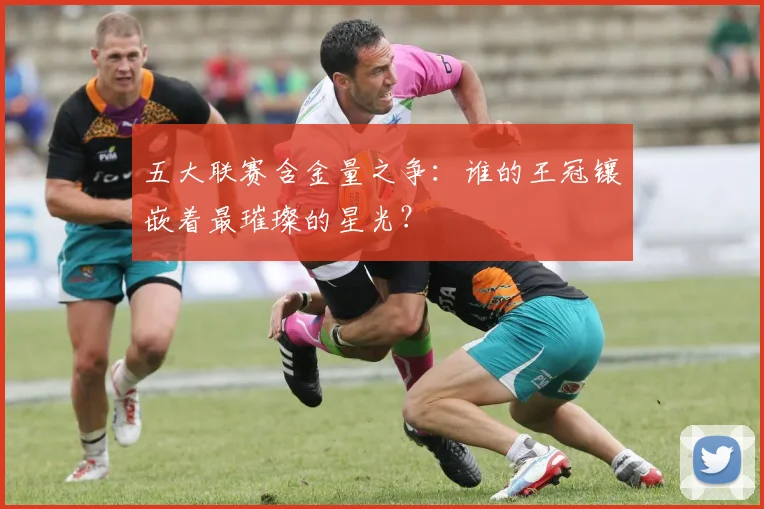 五大联赛含金量之争:谁的王冠镶嵌着最璀璨的星光?