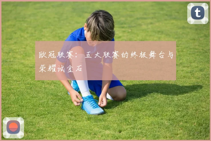 欧冠联赛:五大联赛的终极舞台与荣耀试金石