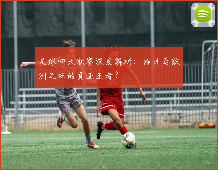 足球四大联赛深度解析:谁才是欧洲足坛的真正王者?