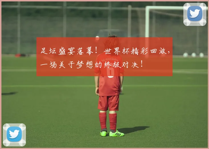 足坛盛宴落幕!世界杯精彩回放,一场关于梦想的终极对决!
