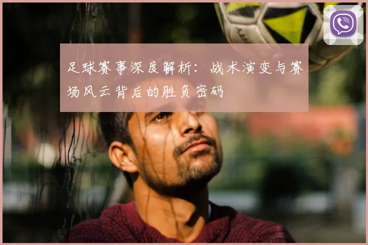 足球赛事深度解析:战术演变与赛场风云背后的胜负密码