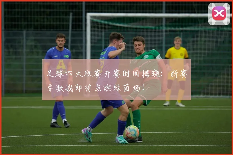 足球四大联赛开赛时间揭晓：新赛季激战即将点燃绿茵场！