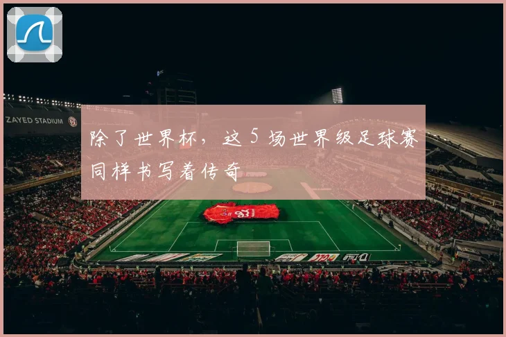 除了世界杯，这 5 场世界级足球赛同样书写着传奇