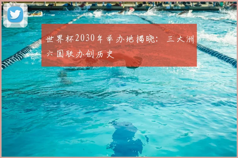 世界杯2030年举办地揭晓：三大洲六国联办创历史