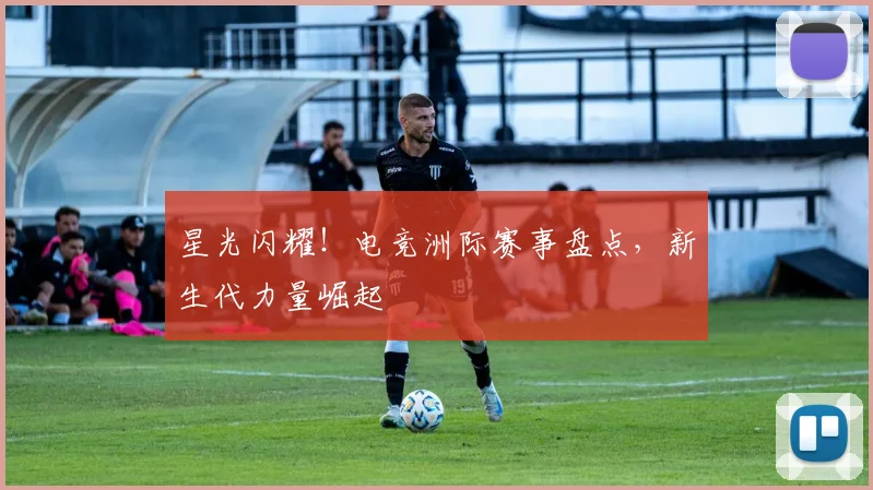 星光闪耀！电竞洲际赛事盘点，新生代力量崛起