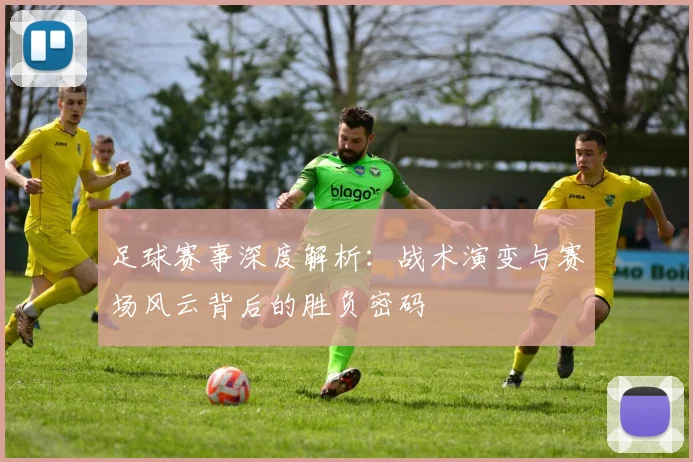 足球赛事深度解析:战术演变与赛场风云背后的胜负密码
