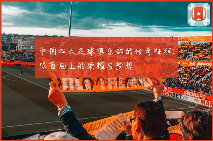 中国四大足球俱乐部的传奇征程：绿茵场上的荣耀与梦想